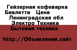 Гейзерная кофеварка Биалетти › Цена ­ 5 000 - Ленинградская обл. Электро-Техника » Бытовая техника   